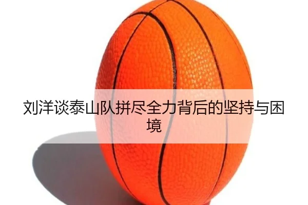 刘洋谈泰山队拼尽全力背后的坚持与困境