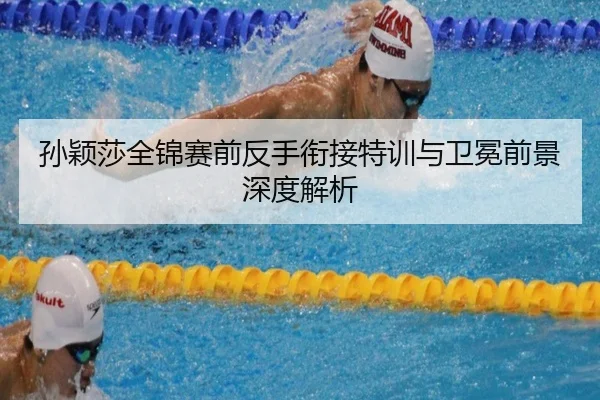孙颖莎全锦赛前反手衔接特训与卫冕前景深度解析
